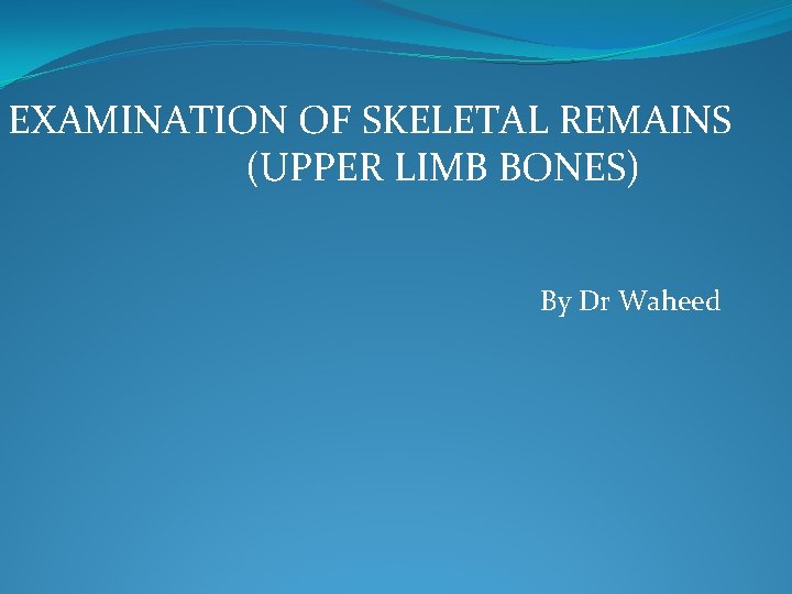 EXAMINATION OF SKELETAL REMAINS (UPPER LIMB BONES) By Dr Waheed 