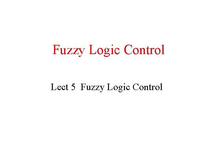 Fuzzy Logic Control Lect 5 Fuzzy Logic Control 