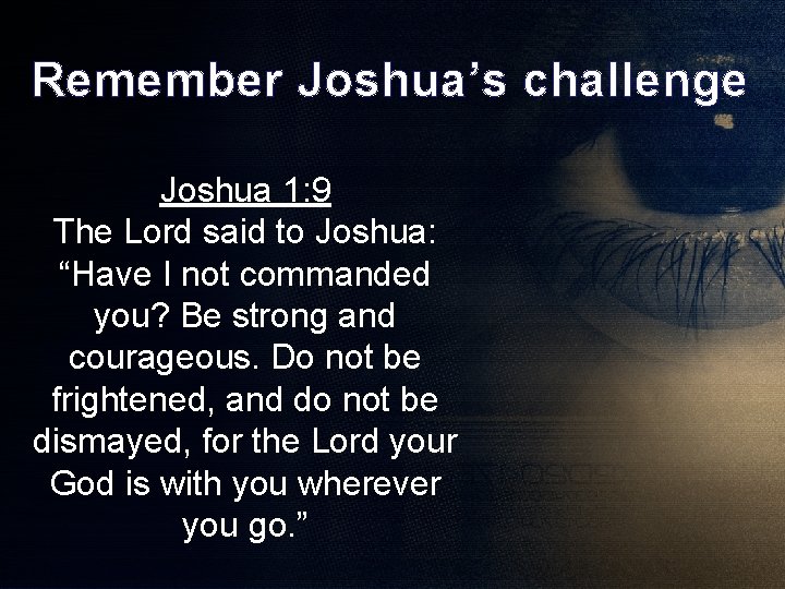 Remember Joshua’s challenge Joshua 1: 9 The Lord said to Joshua: “Have I not