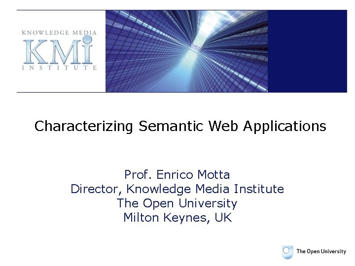 Characterizing Semantic Web Applications Prof. Enrico Motta Director, Knowledge Media Institute The Open University