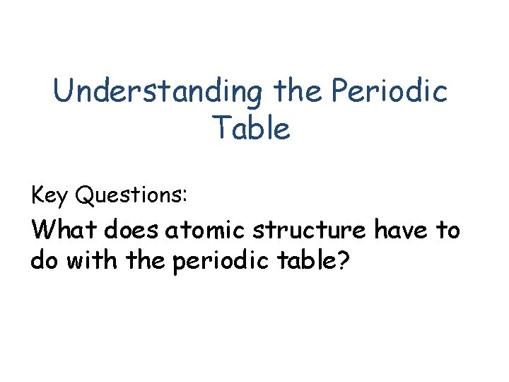 Understanding the Periodic Table Key Questions: What does atomic structure have to do with