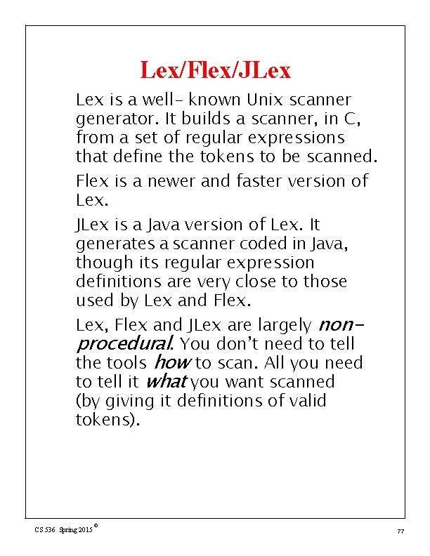 Lex/Flex/JLex is a well- known Unix scanner generator. It builds a scanner, in C,