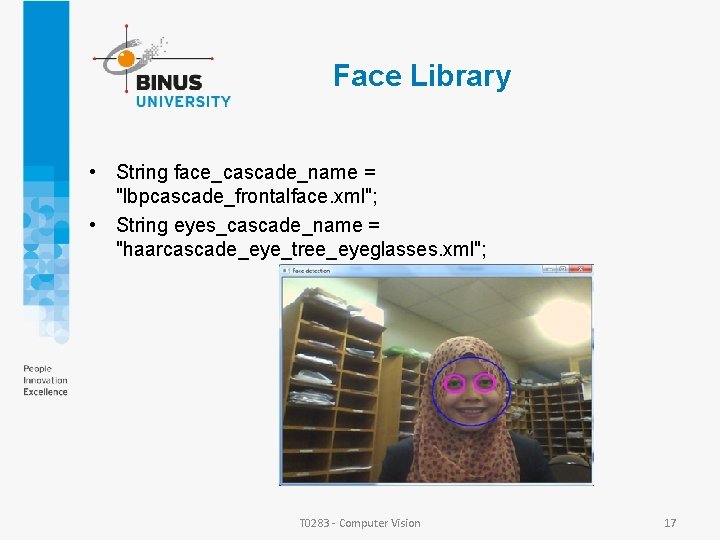 Face Library • String face_cascade_name = "lbpcascade_frontalface. xml"; • String eyes_cascade_name = "haarcascade_eye_tree_eyeglasses. xml"; Face Library • String face_cascade_name = "lbpcascade_frontalface. xml"; • String eyes_cascade_name = "haarcascade_eye_tree_eyeglasses. xml";