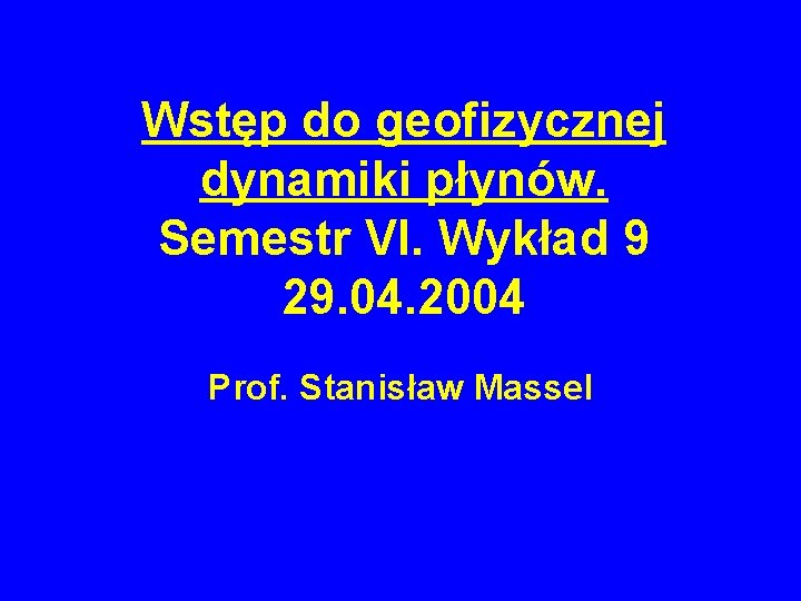 Wstęp do geofizycznej dynamiki płynów. Semestr VI. Wykład 9 29. 04. 2004 Prof. Stanisław