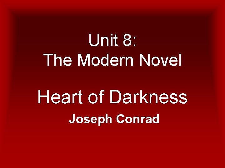 Unit 8: The Modern Novel Heart of Darkness Joseph Conrad 