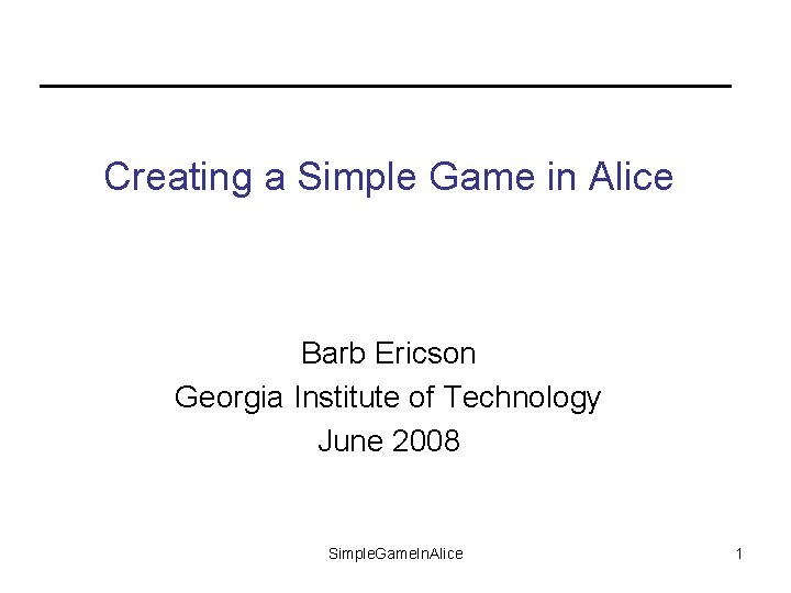 Creating a Simple Game in Alice Barb Ericson Georgia Institute of Technology June 2008