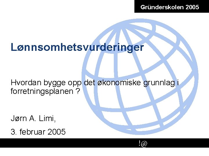 Gründerskolen 2005 Lønnsomhetsvurderinger Hvordan bygge opp det økonomiske grunnlag i forretningsplanen ? Jørn A.