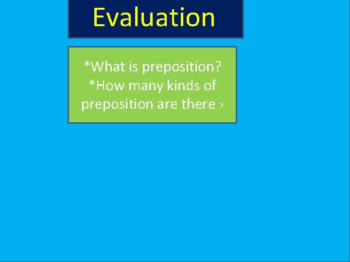 Evaluation *What is preposition? *How many kinds of preposition are there ? 