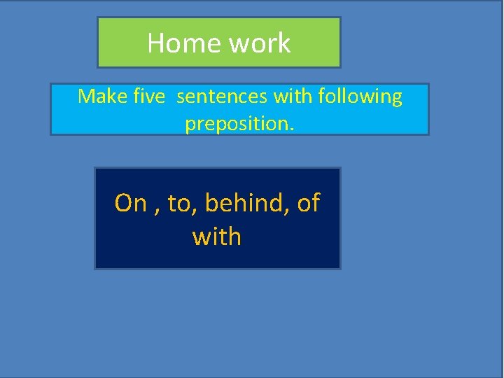 Home work Make five sentences with following preposition. On , to, behind, of with