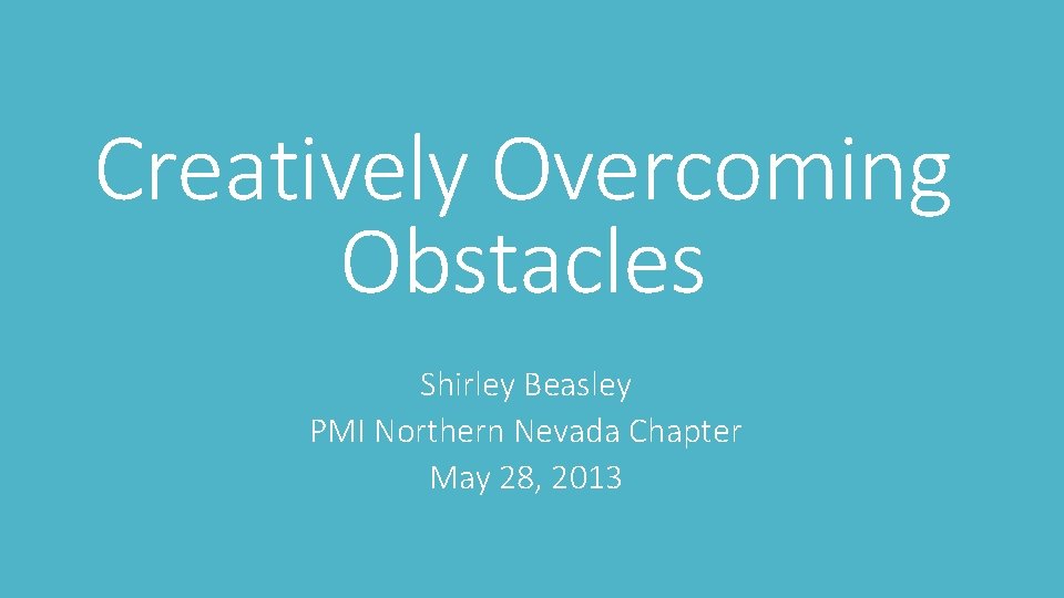 Creatively Overcoming Obstacles Shirley Beasley PMI Northern Nevada Chapter May 28, 2013 