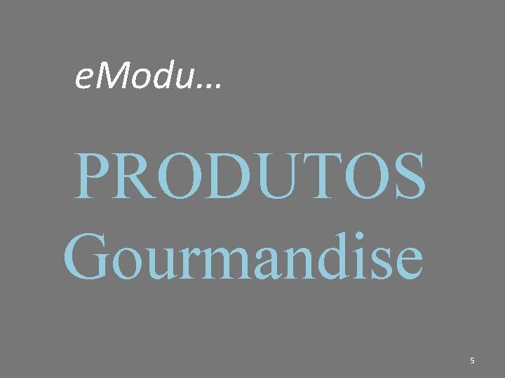 e. Modu… PRODUTOS Gourmandise 5 