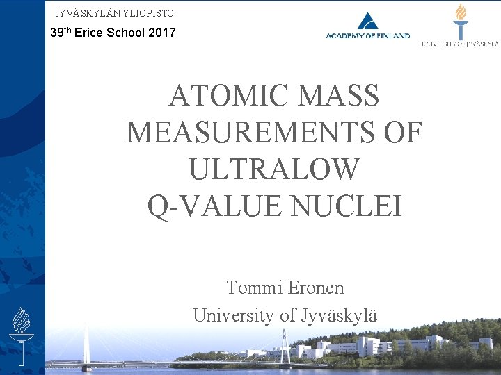 JYVÄSKYLÄN YLIOPISTO 39 th Erice School 2017 ATOMIC MASS MEASUREMENTS OF ULTRALOW Q-VALUE NUCLEI