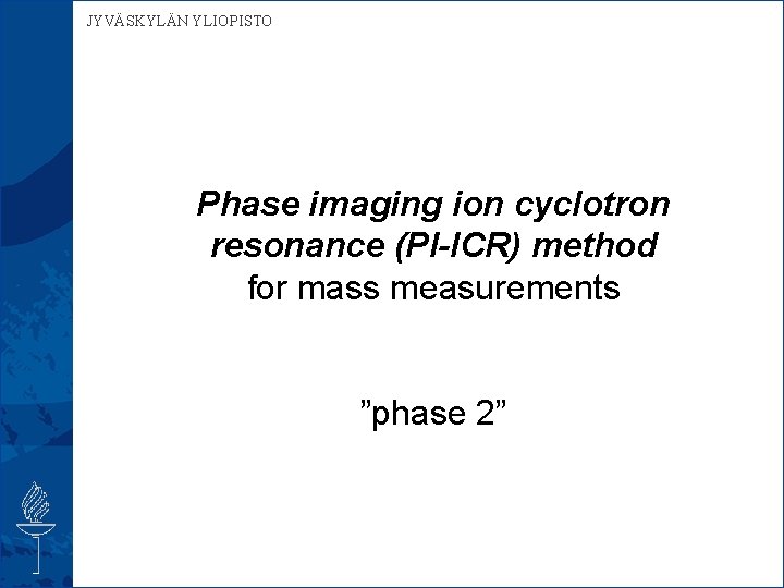 JYVÄSKYLÄN YLIOPISTO Phase imaging ion cyclotron resonance (PI-ICR) method for mass measurements ”phase 2”