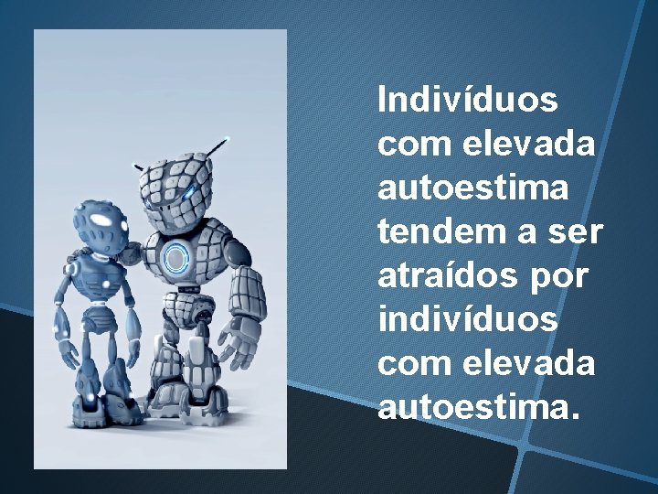 Indivíduos com elevada autoestima tendem a ser atraídos por indivíduos com elevada autoestima. 