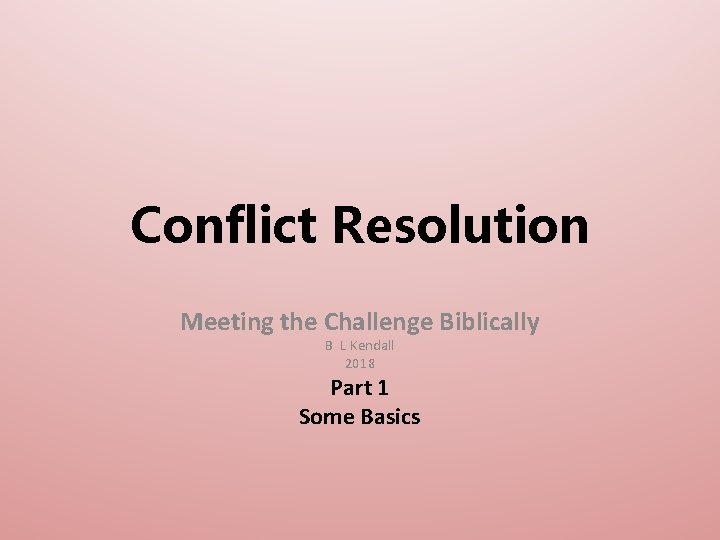 Conflict Resolution Meeting the Challenge Biblically B L Kendall 2018 Part 1 Some Basics