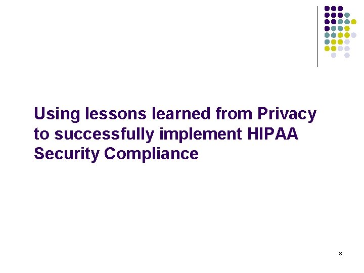 Using lessons learned from Privacy to successfully implement HIPAA Security Compliance 8 