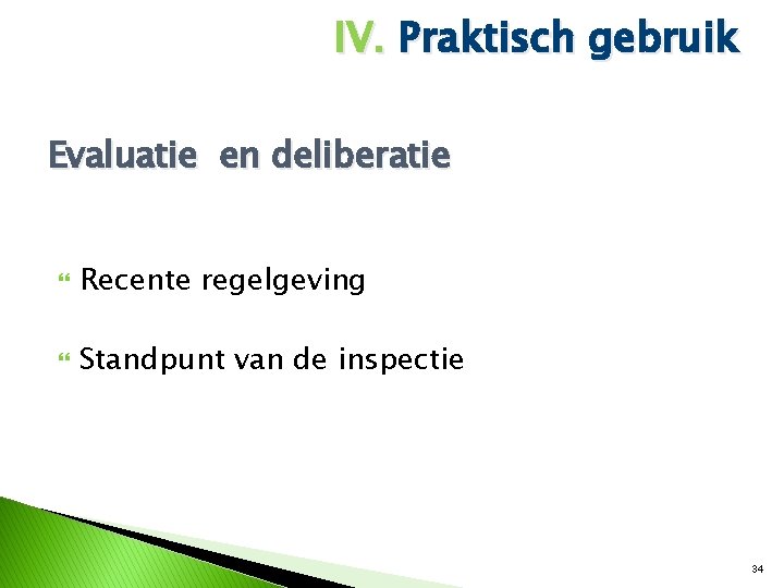 IV. Praktisch gebruik Evaluatie en deliberatie Recente regelgeving Standpunt van de inspectie 34 