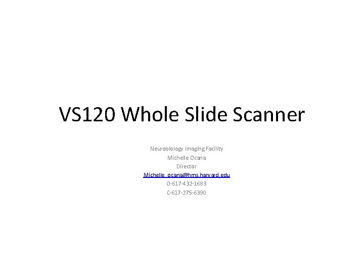 VS 120 Whole Slide Scanner Neurobiology Imaging Facility Michelle Ocana Director Michelle_ocana@hms. harvard. edu