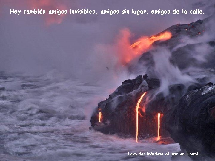 Hay también amigos invisibles, amigos sin lugar, amigos de la calle. Lava deslizándose al