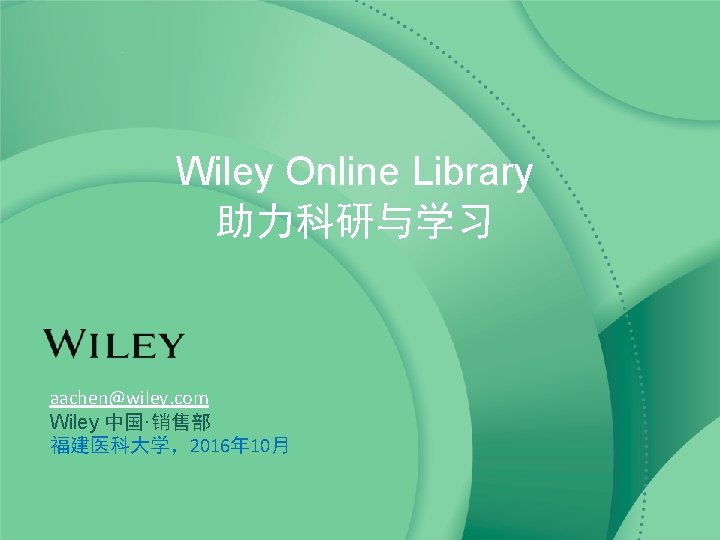 Wiley Online Library 助力科研与学习 aachen@wiley. com Wiley 中国·销售部 福建医科大学，2016年 10月 