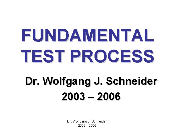 FUNDAMENTAL TEST PROCESS Dr. Wolfgang J. Schneider 2003 – 2006 Dr. Wolfgang J. Schneider FUNDAMENTAL TEST PROCESS Dr. Wolfgang J. Schneider 2003 – 2006 Dr. Wolfgang J. Schneider
