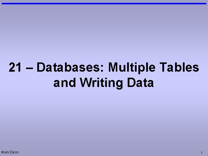 21 – Databases: Multiple Tables and Writing Data Mark Dixon 1 