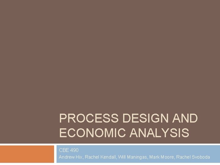PROCESS DESIGN AND ECONOMIC ANALYSIS CBE 490 Andrew Hix, Rachel Kendall, Will Maningas, Mark