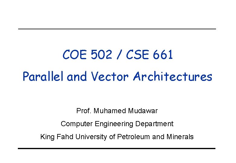 COE 502 / CSE 661 Parallel and Vector Architectures Prof. Muhamed Mudawar Computer Engineering