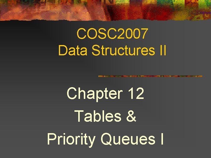 COSC 2007 Data Structures II Chapter 12 Tables & Priority Queues I 