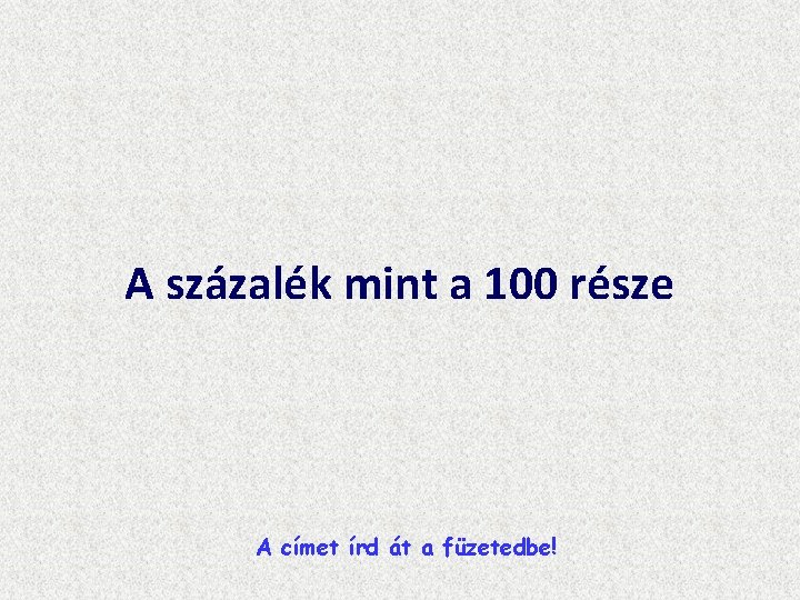A százalék mint a 100 része A címet írd át a füzetedbe! A százalék mint a 100 része A címet írd át a füzetedbe!