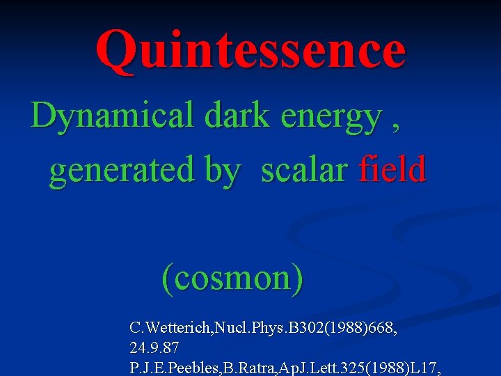 Quintessence Dynamical dark energy , generated by scalar field (cosmon) C. Wetterich, Nucl. Phys.