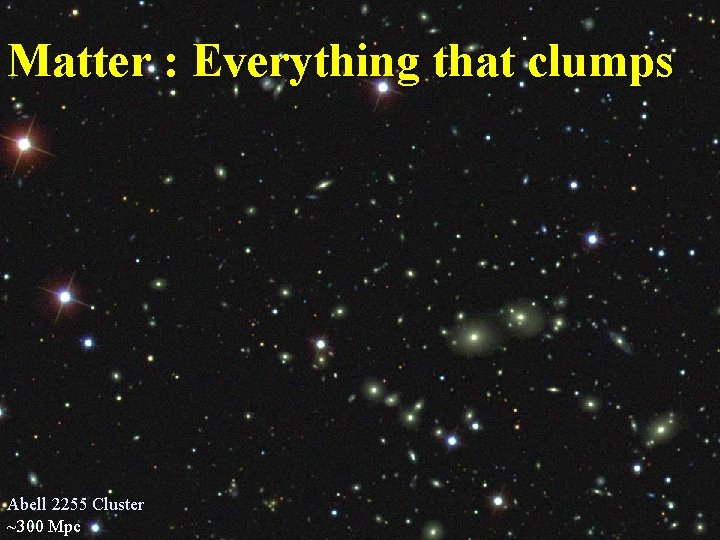 Matter : Everything that clumps Abell 2255 Cluster ~300 Mpc 