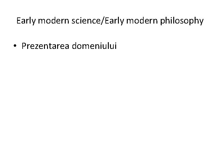 Early modern science/Early modern philosophy • Prezentarea domeniului 