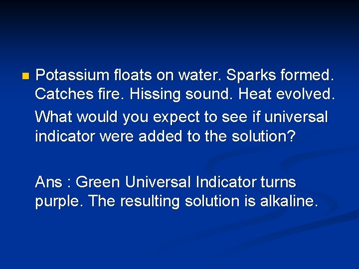 n Potassium floats on water. Sparks formed. Catches fire. Hissing sound. Heat evolved. What