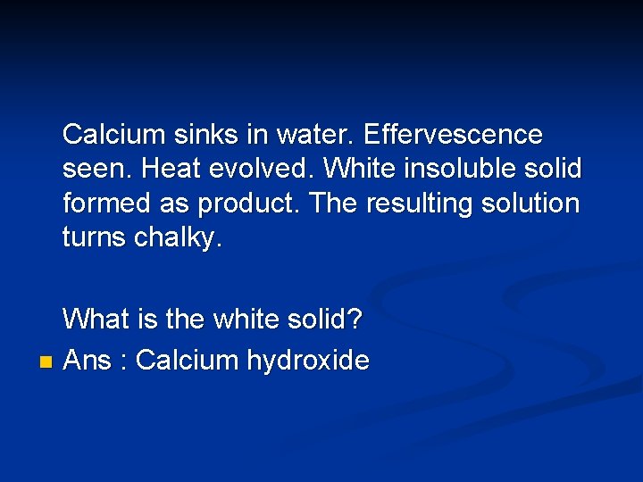 Calcium sinks in water. Effervescence seen. Heat evolved. White insoluble solid formed as product.