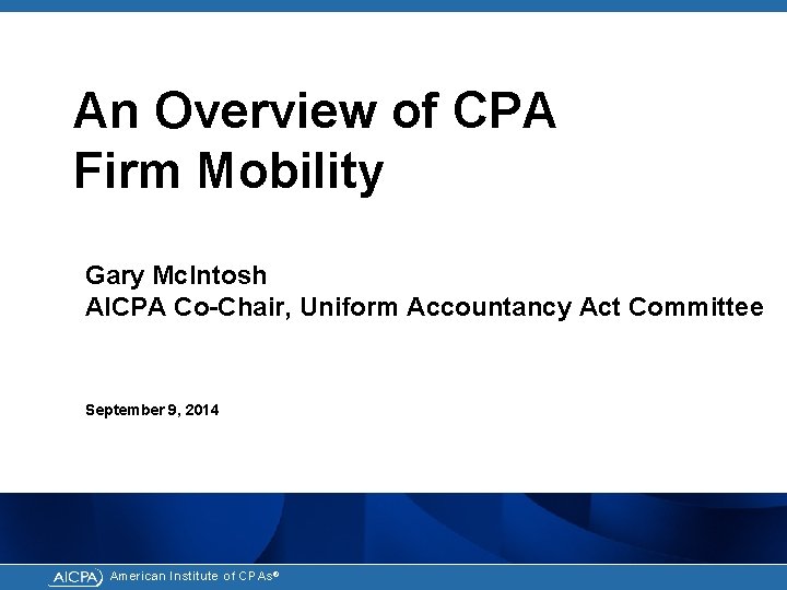An Overview of CPA Firm Mobility Gary Mc. Intosh AICPA Co-Chair, Uniform Accountancy Act