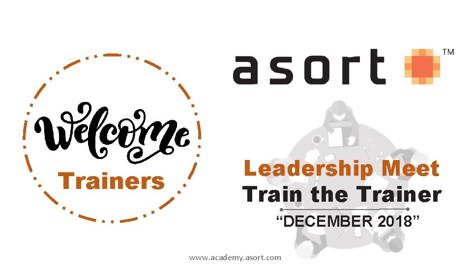 Trainers Leadership Meet Train the Trainer “DECEMBER 2018” www. academy. asort. com 