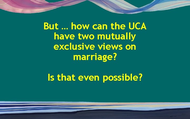 But … how can the UCA have two mutually exclusive views on marriage? Is
