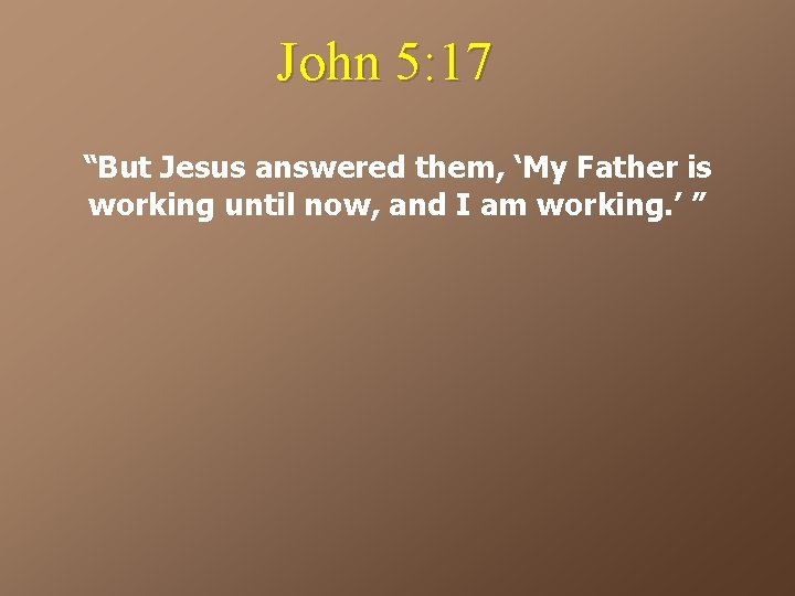 John 5: 17 “But Jesus answered them, ‘My Father is working until now, and