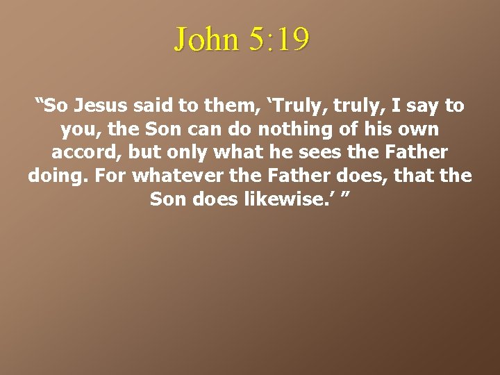 John 5: 19 “So Jesus said to them, ‘Truly, truly, I say to you,