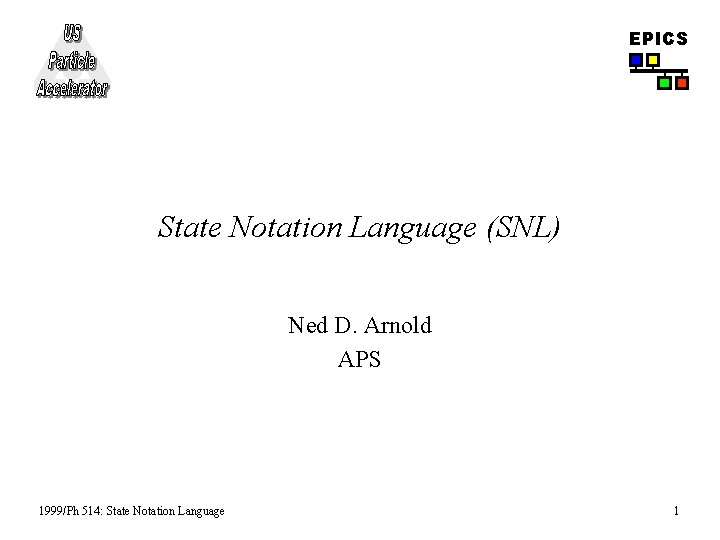 EPICS State Notation Language (SNL) Ned D. Arnold APS 1999/Ph 514: State Notation Language