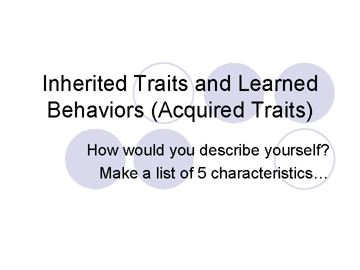 Inherited Traits and Learned Behaviors (Acquired Traits) How would you describe yourself? Make a