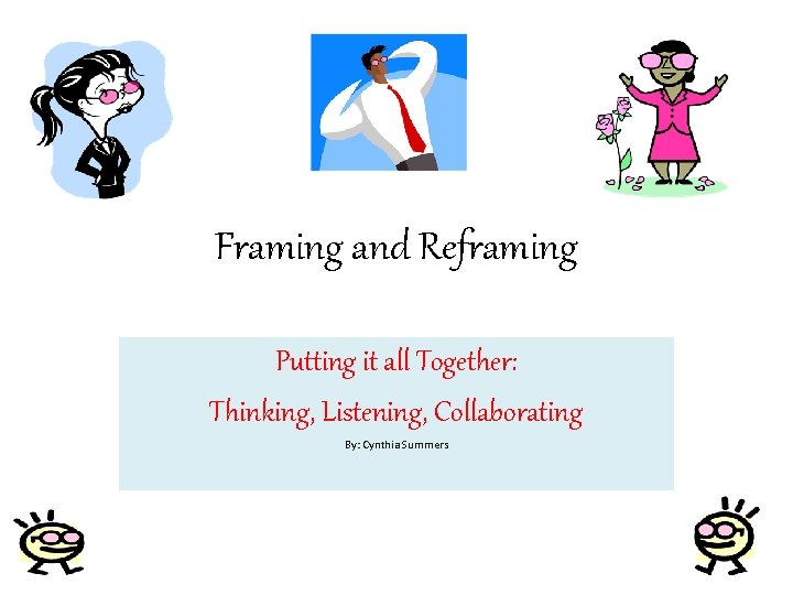 Framing and Reframing Putting it all Together: Thinking, Listening, Collaborating By: Cynthia Summers 