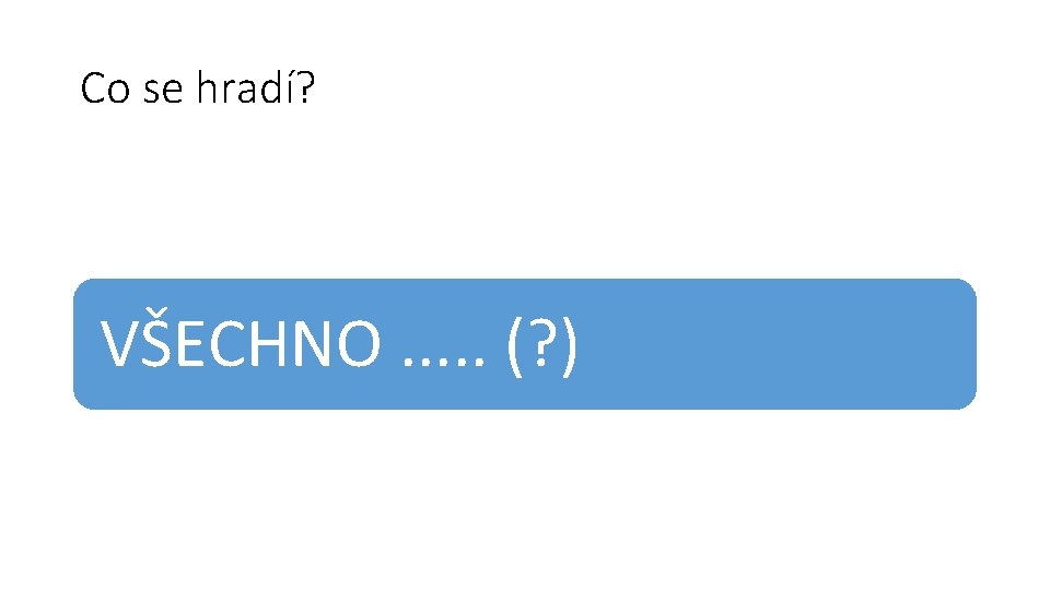 Co se hradí? VŠECHNO. . . (? ) 