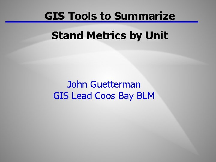 GIS Tools to Summarize Stand Metrics by Unit John Guetterman GIS Lead Coos Bay