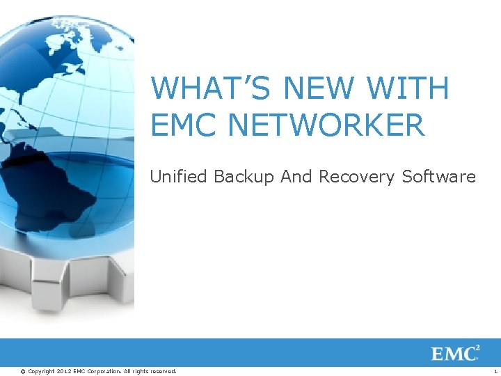 WHAT’S NEW WITH EMC NETWORKER Unified Backup And Recovery Software © Copyright 2012 EMC