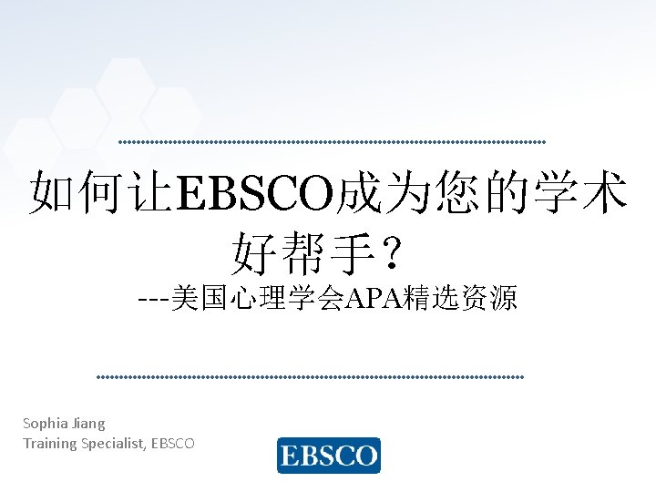 如何让EBSCO成为您的学术 好帮手？ ---美国心理学会APA精选资源 Sophia Jiang Training Specialist, EBSCO www. ebsco. com 