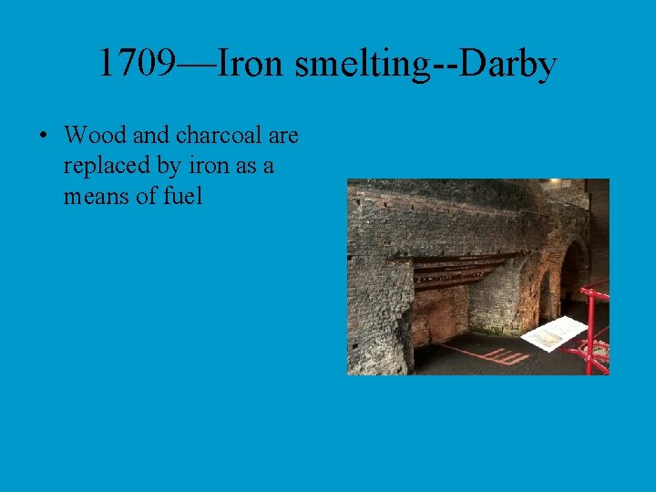 1709—Iron smelting--Darby • Wood and charcoal are replaced by iron as a means of