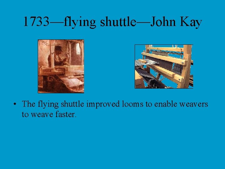 1733—flying shuttle—John Kay • The flying shuttle improved looms to enable weavers to weave