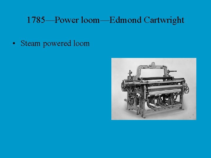 1785—Power loom—Edmond Cartwright • Steam powered loom 